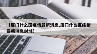 【厦门什么区疫情最新消息,厦门什么区疫情最新消息封城】