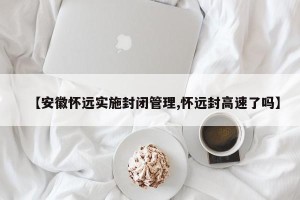 【安徽怀远实施封闭管理,怀远封高速了吗】