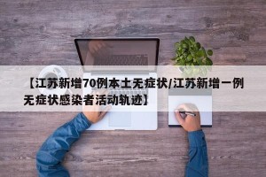 【江苏新增70例本土无症状/江苏新增一例无症状感染者活动轨迹】