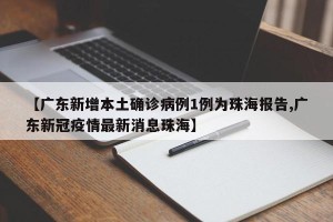 【广东新增本土确诊病例1例为珠海报告,广东新冠疫情最新消息珠海】