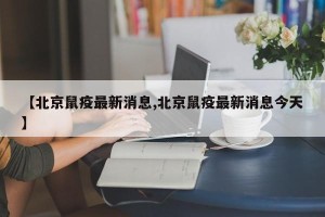 【北京鼠疫最新消息,北京鼠疫最新消息今天】