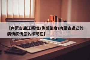 【内蒙古通辽新增2例感染者/内蒙古通辽的病情疫情怎么样现在】