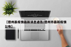【德州县疫情最新消息通告/德州市最新疫情公布】