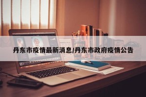 丹东市疫情最新消息/丹东市政府疫情公告