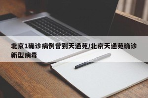 北京1确诊病例曾到天通苑/北京天通苑确诊新型病毒