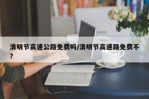 清明节高速公路免费吗/清明节高速路免费不?
