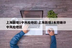 上海新增1中风险地区:上海新增2本地确诊中风险地区