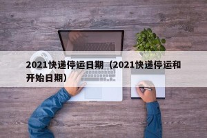 2021快递停运日期（2021快递停运和开始日期）