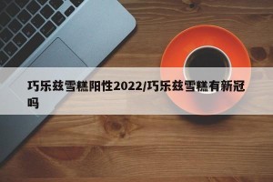 巧乐兹雪糕阳性2022/巧乐兹雪糕有新冠吗