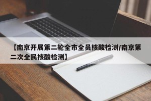 【南京开展第二轮全市全员核酸检测/南京第二次全民核酸检测】