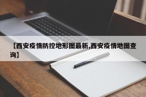 【西安疫情防控地形图最新,西安疫情地图查询】