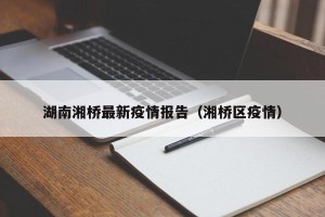 湖南湘桥最新疫情报告（湘桥区疫情）