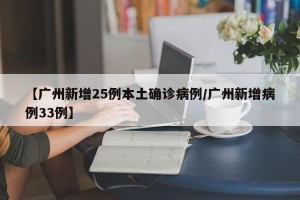 【广州新增25例本土确诊病例/广州新增病例33例】