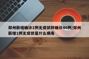 郑州新增确诊1例无症状转确诊40例/郑州新增1例无症状是什么病毒