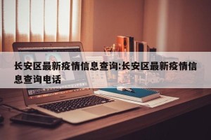 长安区最新疫情信息查询:长安区最新疫情信息查询电话