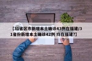 【31省区市新增本土确诊43例在福建/31省份新增本土确诊42例 均在福建?】