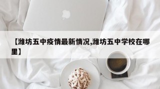 【潍坊五中疫情最新情况,潍坊五中学校在哪里】