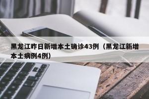 黑龙江昨日新增本土确诊43例（黑龙江新增本土病例4例）