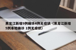 黑龙江新增9例确诊4例无症状（黑龙江新增5例本地确诊 1例无症状）