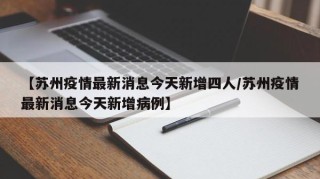 【苏州疫情最新消息今天新增四人/苏州疫情最新消息今天新增病例】