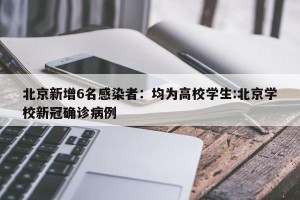 北京新增6名感染者：均为高校学生:北京学校新冠确诊病例