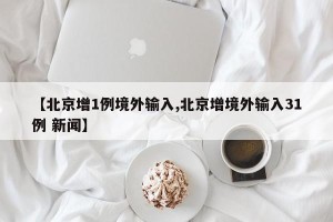 【北京增1例境外输入,北京增境外输入31例 新闻】