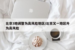 北京3地调整为高风险地区/北京又一地区升为高风险