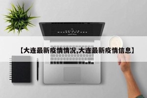【大连最新疫情情况,大连最新疫情信息】