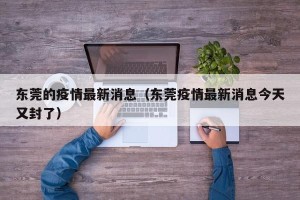东莞的疫情最新消息（东莞疫情最新消息今天又封了）