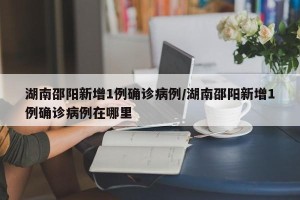湖南邵阳新增1例确诊病例/湖南邵阳新增1例确诊病例在哪里