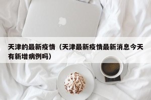 天津的最新疫情（天津最新疫情最新消息今天有新增病例吗）