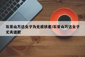 石景山万达女子为无症状者/石景山万达女子丈夫道歉