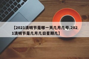 【2021清明节是哪一天几月几号,2021清明节是几月几日星期几】