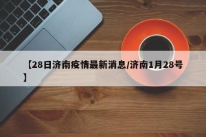 【28日济南疫情最新消息/济南1月28号】