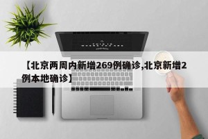 【北京两周内新增269例确诊,北京新增2例本地确诊】