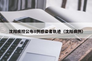 沈阳疾控公布8例感染者轨迹（沈阳病例）
