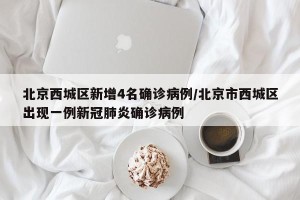 北京西城区新增4名确诊病例/北京市西城区出现一例新冠肺炎确诊病例