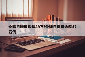 全球日增确诊超49万/全球日增确诊超47万例