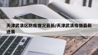 天津武清区防疫情况最新/天津武清疫情最新进展
