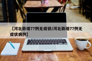【河北新增77例无症状/河北新增77例无症状病例】