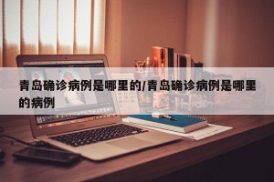 青岛确诊病例是哪里的/青岛确诊病例是哪里的病例