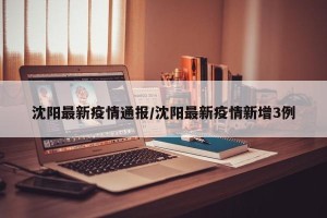 沈阳最新疫情通报/沈阳最新疫情新增3例