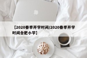 【2020春季开学时间/2020春季开学时间合肥小学】