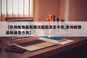 【常州疫情最新情况最新消息今天,常州疫情最新通告今天】