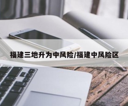 福建三地升为中风险/福建中风险区