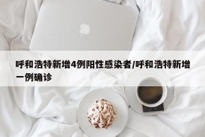呼和浩特新增4例阳性感染者/呼和浩特新增一例确诊