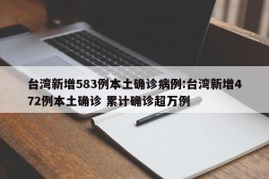 台湾新增583例本土确诊病例:台湾新增472例本土确诊 累计确诊超万例
