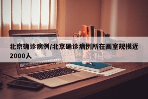北京确诊病例/北京确诊病例所在画室规模近2000人