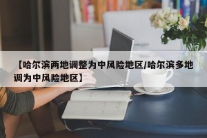 【哈尔滨两地调整为中风险地区/哈尔滨多地调为中风险地区】