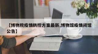 【博物院疫情防控方案最新,博物馆疫情闭馆公告】